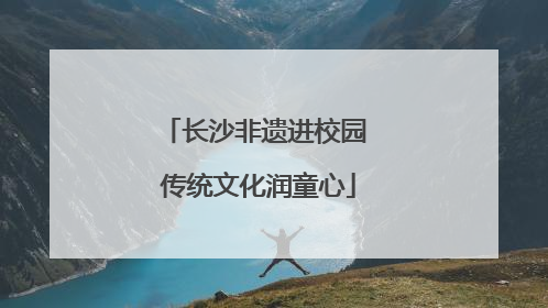 长沙非遗进校园 传统文化润童心