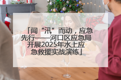 闻“汛”而动，应急先行——河口区应急局开展2025年水上应急救援实战演练