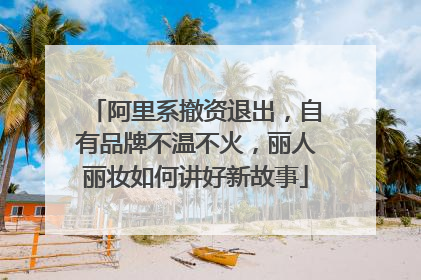 阿里系撤资退出，自有品牌不温不火，丽人丽妆如何讲好新故事