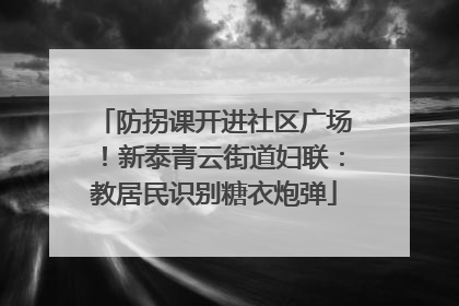 防拐课开进社区广场！新泰青云街道妇联：教居民识别糖衣炮弹