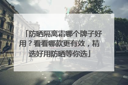 防晒隔离霜哪个牌子好用？看看哪款更有效，精选好用防晒等你选