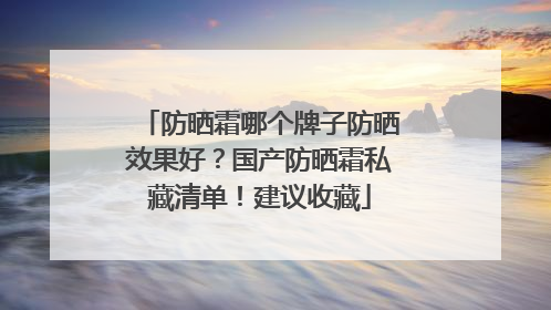 防晒霜哪个牌子防晒效果好？国产防晒霜私藏清单！建议收藏