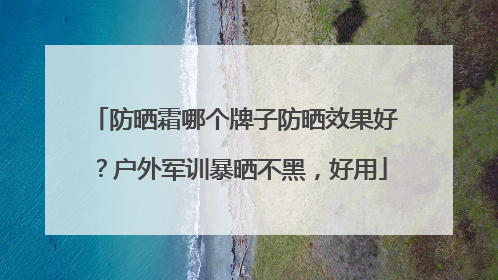 防晒霜哪个牌子防晒效果好？户外军训暴晒不黑，好用