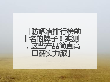 防晒霜排行榜前十名的牌子！实测，这些产品简直高口碑实力派