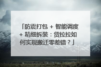 防震打包 + 智能调度 + 精细拆装：货拉拉如何实现搬迁零差错？