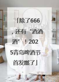 除了666，还有“酒酒酒”！2025青岛啤酒节首发燃了