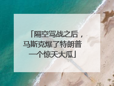 隔空骂战之后，马斯克爆了特朗普一个惊天大瓜