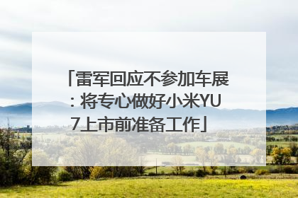 雷军回应不参加车展：将专心做好小米YU7上市前准备工作