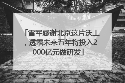 雷军感谢北京这片沃土，透露未来五年将投入2000亿元做研发