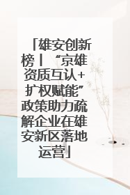 雄安创新榜丨“京雄资质互认+扩权赋能”政策助力疏解企业在雄安新区落地运营