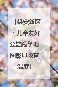 雄安新区：儿童友好公益践学地图彰显教育温度