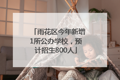 雨花区今年新增1所公办学校，预计招生800人