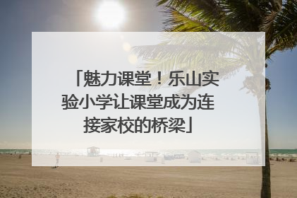 魅力课堂！乐山实验小学让课堂成为连接家校的桥梁