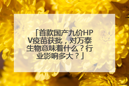 首款国产九价HPV疫苗获批，对万泰生物意味着什么？行业影响多大？