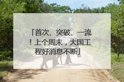 首次、突破、一流！上个周末，大国工程好消息不断
