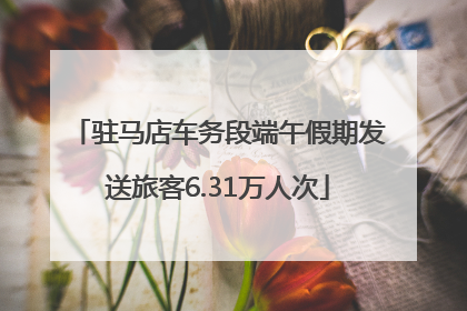 驻马店车务段端午假期发送旅客6.31万人次