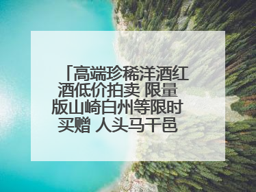 高端珍稀洋酒红酒低价拍卖 限量版山崎白州等限时买赠 人头马干邑1元起拍