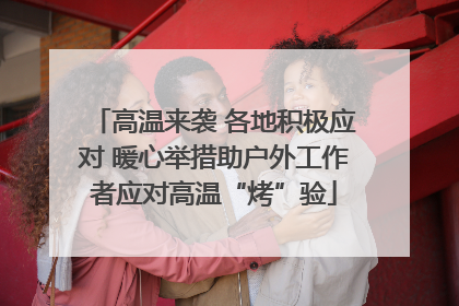 高温来袭 各地积极应对 暖心举措助户外工作者应对高温“烤”验