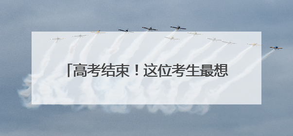 高考结束！这位考生最想做的事竟然是带孩子！