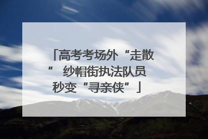 高考考场外“走散” 纱帽街执法队员秒变“寻亲侠”