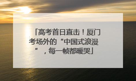 高考首日直击！厦门考场外的“中国式浪漫”，每一帧都暖哭