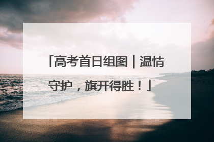 高考首日组图｜温情守护，旗开得胜！