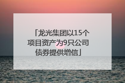 龙光集团以15个项目资产为9只公司债券提供增信