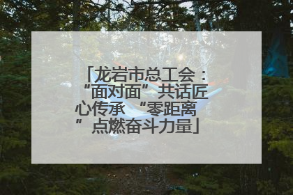 龙岩市总工会：“面对面”共话匠心传承 “零距离”点燃奋斗力量