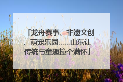 龙舟赛事、非遗文创、萌宠乐园……山东让传统与童趣撞个满怀