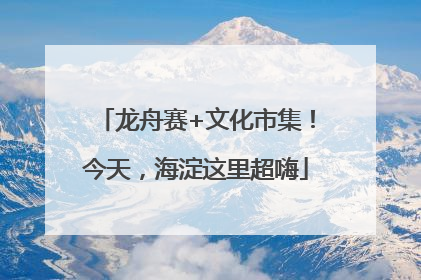 龙舟赛+文化市集！今天，海淀这里超嗨