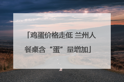 鸡蛋价格走低 兰州人餐桌含“蛋”量增加