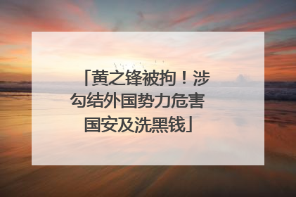黄之锋被拘！涉勾结外国势力危害国安及洗黑钱