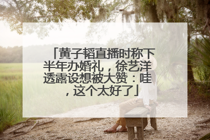 黄子韬直播时称下半年办婚礼，徐艺洋透露设想被大赞：哇，这个太好了