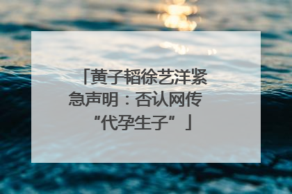 黄子韬徐艺洋紧急声明：否认网传 “代孕生子”