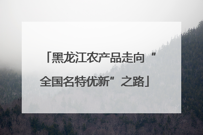 黑龙江农产品走向“全国名特优新”之路