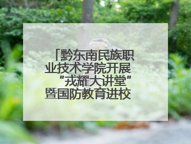 黔东南民族职业技术学院开展“戎耀大讲堂”暨国防教育进校园宣讲活动