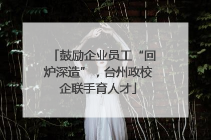 鼓励企业员工“回炉深造”，台州政校企联手育人才
