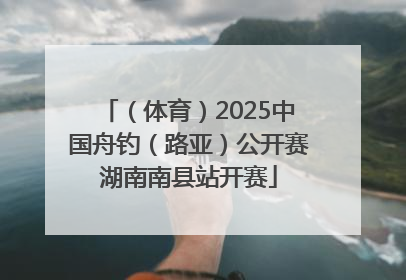 （体育）2025中国舟钓（路亚）公开赛湖南南县站开赛