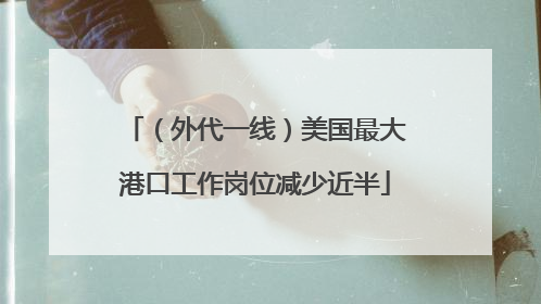 （外代一线）美国最大港口工作岗位减少近半