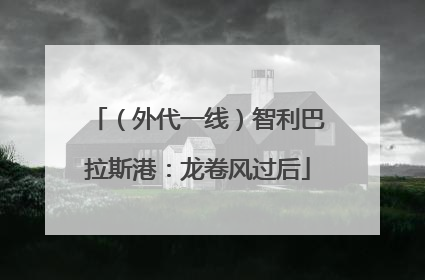 （外代一线）智利巴拉斯港：龙卷风过后