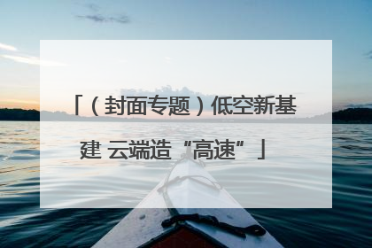 （封面专题）低空新基建 云端造“高速”