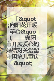 "向阳花开暖童心"——襄阳市开展爱心妈妈结对关爱留守困境儿童庆"六一"活动