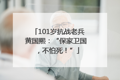 101岁抗战老兵黄国熙：“保家卫国，不怕死！”