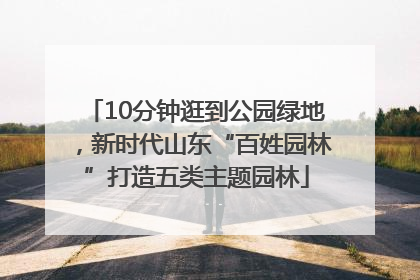 10分钟逛到公园绿地，新时代山东“百姓园林”打造五类主题园林