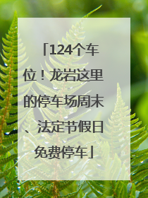 124个车位！龙岩这里的停车场周末、法定节假日免费停车