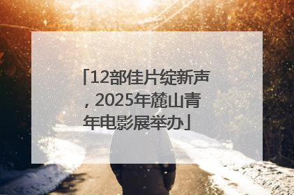 12部佳片绽新声，2025年麓山青年电影展举办