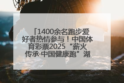 1400余名跑步爱好者热情参与！中国体育彩票2025“薪火传承·中国健康跑”湖南靖州站激情开赛