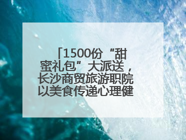 1500份“甜蜜礼包”大派送，长沙商贸旅游职院以美食传递心理健康正能量