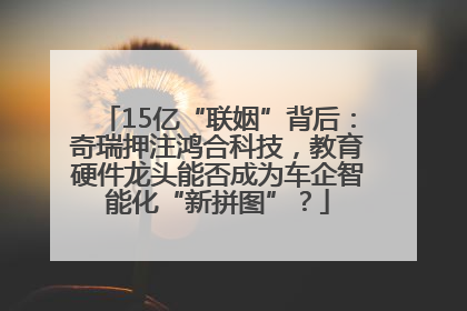 15亿“联姻”背后：奇瑞押注鸿合科技，教育硬件龙头能否成为车企智能化“新拼图”？