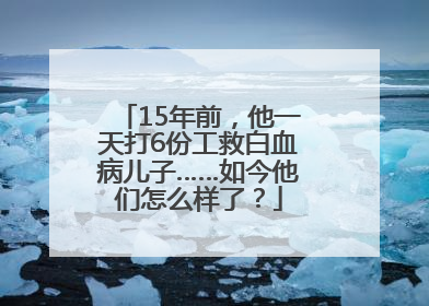 15年前，他一天打6份工救白血病儿子……如今他们怎么样了？